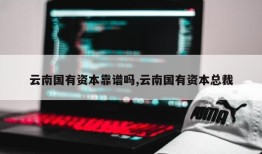 云南国有资本靠谱吗,云南国有资本总裁