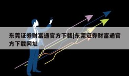 东莞证券财富通官方下载|东莞证券财富通官方下载网址