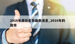 2016年房价走势最新消息_2016年的房市