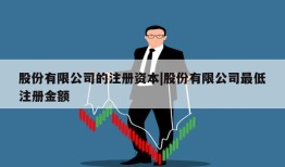 股份有限公司的注册资本|股份有限公司最低注册金额