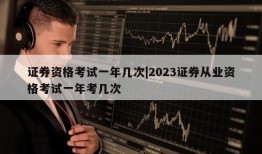 证券资格考试一年几次|2023证券从业资格考试一年考几次