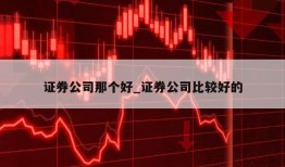 证券公司那个好_证券公司比较好的