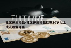 社区牙周指数-社区牙周指数检查20岁以上成人哪些牙齿