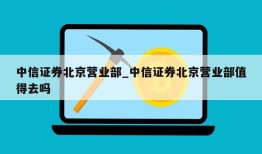 中信证券北京营业部_中信证券北京营业部值得去吗