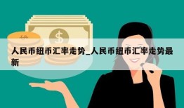 人民币纽币汇率走势_人民币纽币汇率走势最新