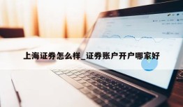 上海证券怎么样_证券账户开户哪家好