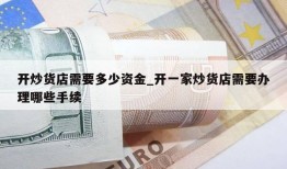 开炒货店需要多少资金_开一家炒货店需要办理哪些手续