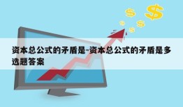 资本总公式的矛盾是-资本总公式的矛盾是多选题答案