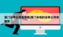 厦门证券公司有哪些|厦门本地的证券公司有哪些