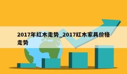 2017年红木走势_2017红木家具价格走势