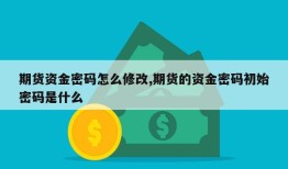 期货资金密码怎么修改,期货的资金密码初始密码是什么