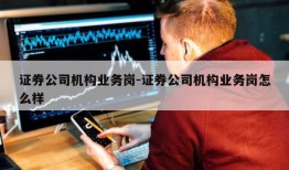 证券公司机构业务岗-证券公司机构业务岗怎么样