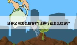 证券公司怎么拉客户|证券行业怎么拉客户