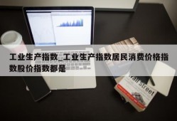 工业生产指数_工业生产指数居民消费价格指数股价指数都是