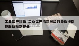 工业生产指数_工业生产指数居民消费价格指数股价指数都是