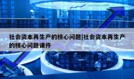 社会资本再生产的核心问题|社会资本再生产的核心问题课件