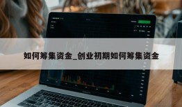 如何筹集资金_创业初期如何筹集资金