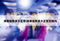 体质指数多少正常|体质指数多少正常范围内