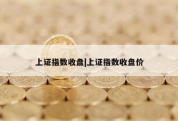 上证指数收盘|上证指数收盘价