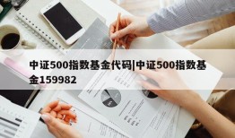 中证500指数基金代码|中证500指数基金159982