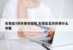 石家庄5月份穿衣指数,石家庄五月份穿什么衣服