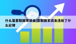 什么是套取国家资金|套取国家资金违反了什么纪律