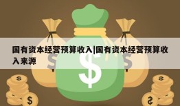 国有资本经营预算收入|国有资本经营预算收入来源