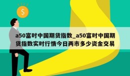 a50富时中国期货指数_a50富时中国期货指数实时行情今日两市多少资金交易