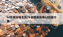 td白银价格走势|今日现货白银td价格行情