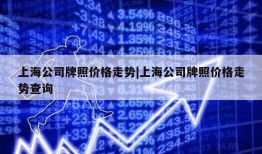 上海公司牌照价格走势|上海公司牌照价格走势查询