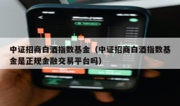 中证招商白酒指数基金（中证招商白酒指数基金是正规金融交易平台吗）