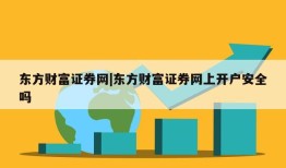 东方财富证券网|东方财富证券网上开户安全吗