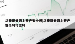 华泰证券网上开户安全吗|华泰证券网上开户安全吗可靠吗