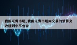 我国证券市场_我国证券市场内交易的清算交收规则中不包含