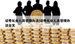 证券从业人员管理办法|证券从业人员管理办法全文