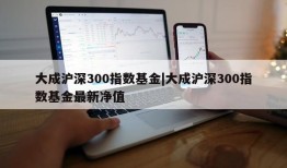 大成沪深300指数基金|大成沪深300指数基金最新净值