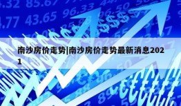 南沙房价走势|南沙房价走势最新消息2021