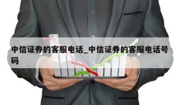 中信证券的客服电话_中信证券的客服电话号码