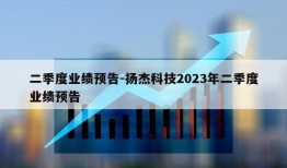 二季度业绩预告-扬杰科技2023年二季度业绩预告