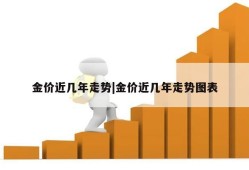 金价近几年走势|金价近几年走势图表