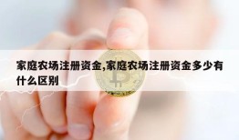 家庭农场注册资金,家庭农场注册资金多少有什么区别