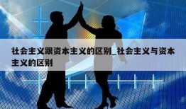 社会主义跟资本主义的区别_社会主义与资本主义的区别