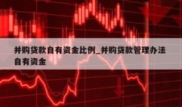 并购贷款自有资金比例_并购贷款管理办法 自有资金