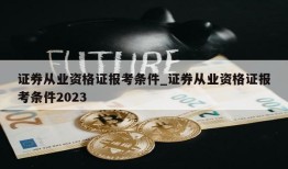 证券从业资格证报考条件_证券从业资格证报考条件2023