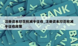 注册资本印花税减半征收_注册资本印花税减半征收政策