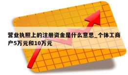 营业执照上的注册资金是什么意思_个体工商户5万元和10万元