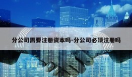 分公司需要注册资本吗-分公司必须注册吗