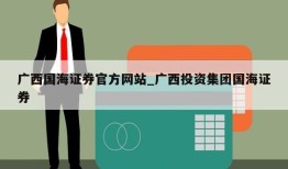 广西国海证券官方网站_广西投资集团国海证券