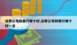 证券公司和银行哪个好,证券公司和银行哪个好一点