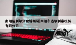 南阳达利尔资金链断裂|南阳市达尔利泰机械有限公司